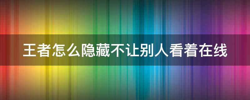 王者怎么隐藏不让别人看着在线（王者怎么隐藏不让别人看着在线状态）