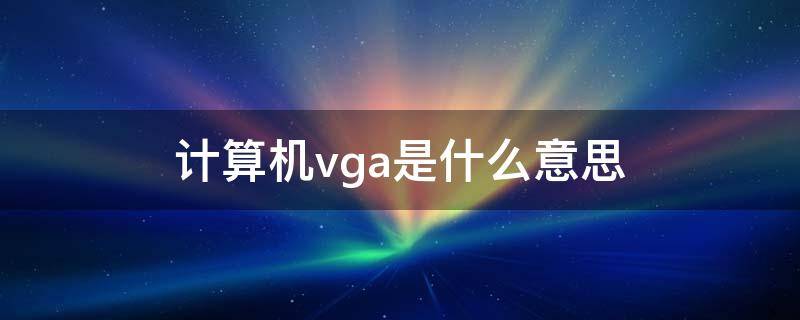 计算机vga是什么意思（电脑vga是啥）