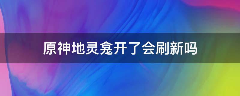 原神地灵龛开了会刷新吗（原神地灵龛开完了怎么办）