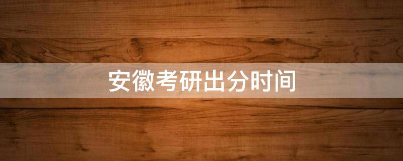 安徽考研出分时间 安徽省考研出分时间