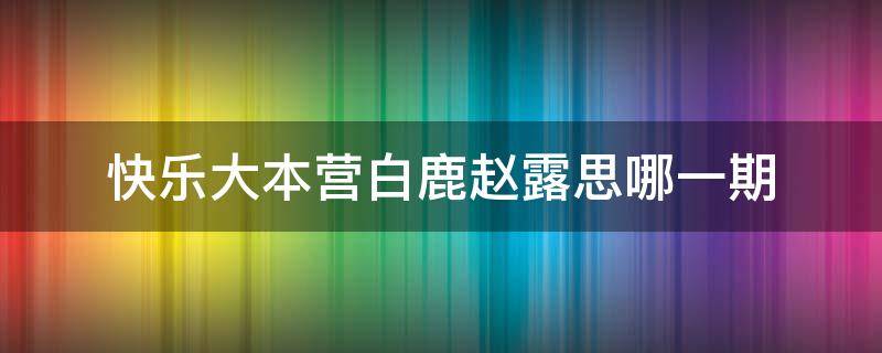 快乐大本营白鹿赵露思哪一期 白鹿和赵露思参加快乐大本营是哪一季哪一期