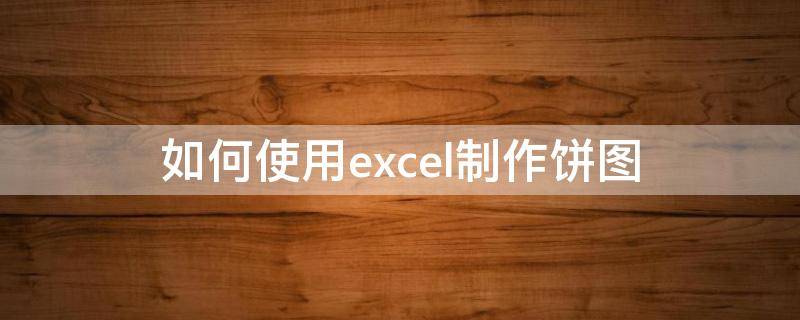 如何使用excel制作饼图 怎么用excel制作饼图