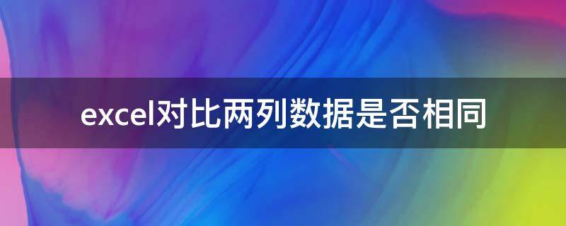 excel对比两列数据是否相同（怎么比对excel中两列数据是否相同）