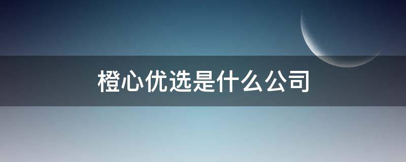 橙心优选是什么公司 橙心优选是那家公司的