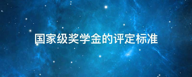 国家级奖学金的评定标准 国家奖学金评奖标准