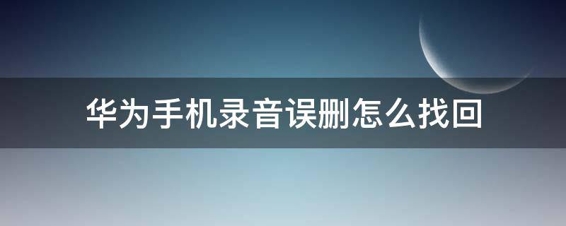 华为手机录音误删怎么找回 华为手机录音误删怎么找回没有备份