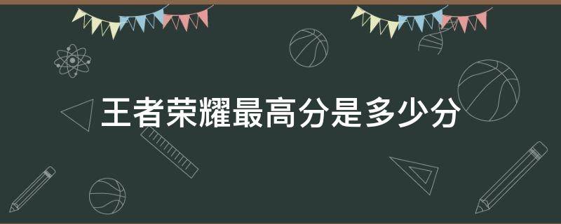 王者荣耀最高分是多少分 王者荣耀最高分是多少分?