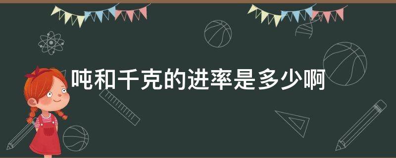 吨和千克的进率是多少啊 千克和吨的进率是多少