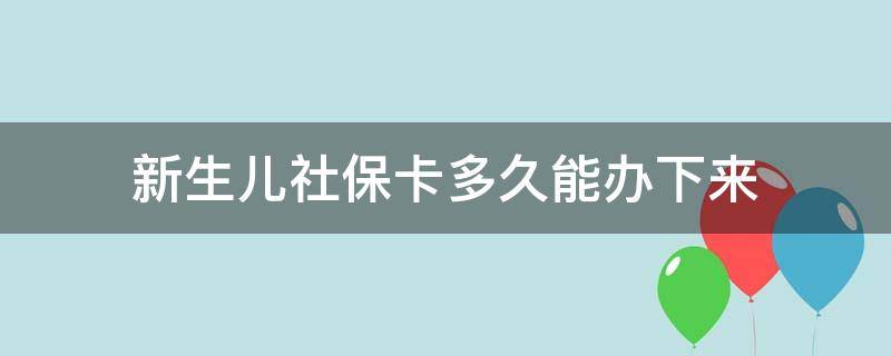 新生儿社保卡多久能办下来 新生儿办社保多久可以拿到社保卡