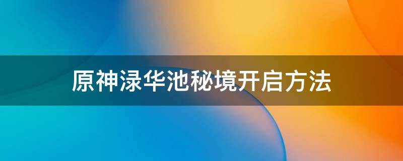 原神渌华池秘境开启方法 原神渌华池秘境开启方法攻略