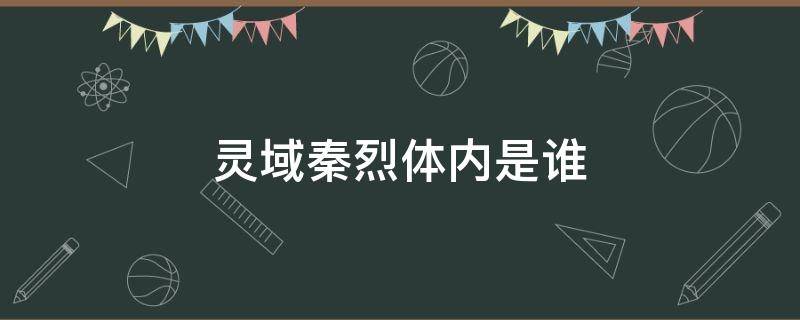 灵域秦烈体内是谁（灵域秦烈身体里那个人是谁）