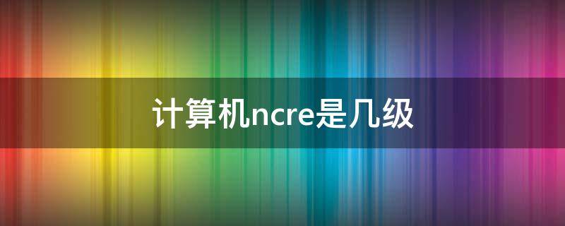 计算机ncre是几级 计算机等级NCRE