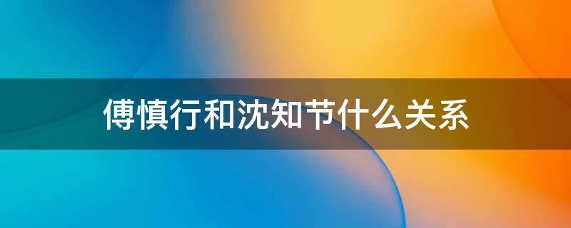 傅慎行和沈知节什么关系 真的傅慎行和沈知节什么关系