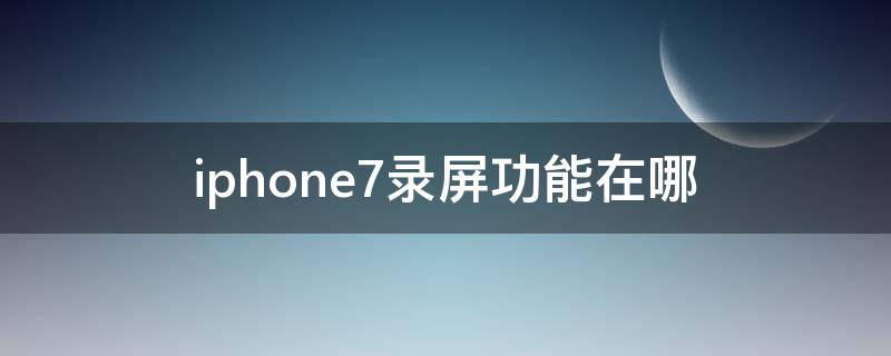 iphone7录屏功能在哪（iphone7p的录屏功能在哪儿）