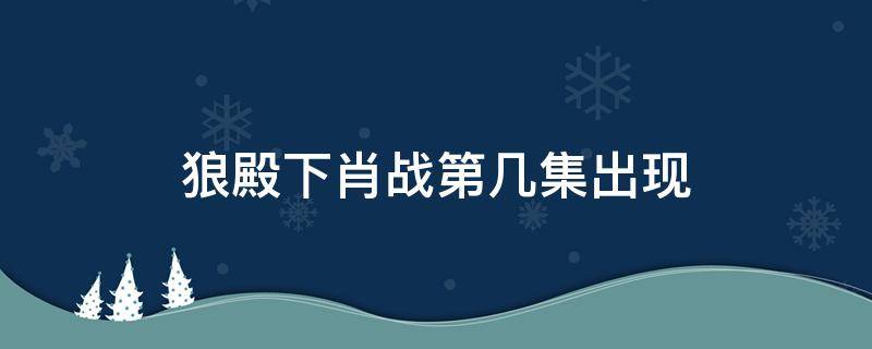 狼殿下肖战第几集出现 狼殿下肖战第几集出现的