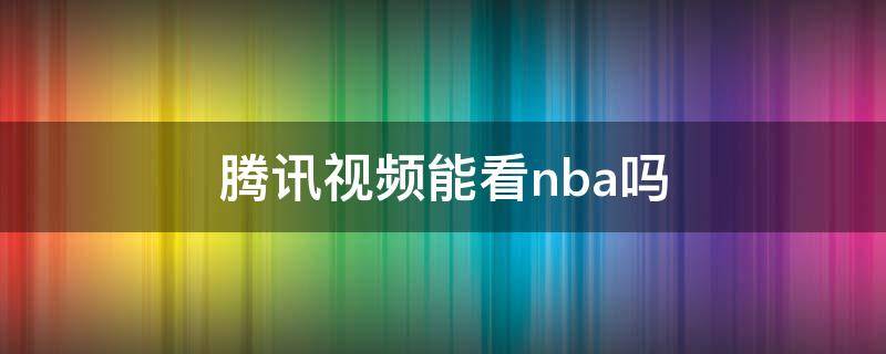 腾讯视频能看nba吗 腾讯视频不能看nba直播了吗