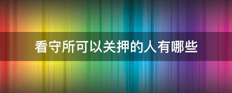 看守所可以关押的人有哪些 看守所可以单独关押吗