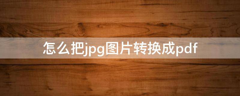 怎么把jpg图片转换成pdf（怎么把jpg图片转换成pdf图片）