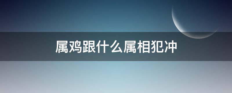 属鸡跟什么属相犯冲 属鸡的跟什么属相犯冲