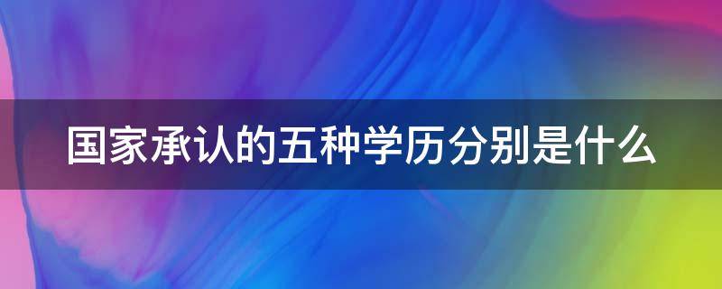 国家承认的五种学历分别是什么 国家承认的五个学历