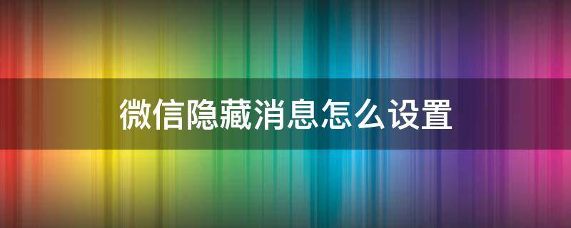 微信隐藏消息怎么设置 微信消息内容隐藏怎么设置