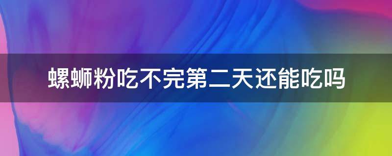 螺蛳粉吃不完第二天还能吃吗 螺蛳粉吃不完可以第二天吃吗