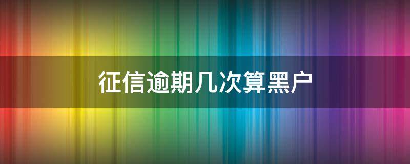 征信逾期几次算黑户（征信逾期6次算黑户吗）