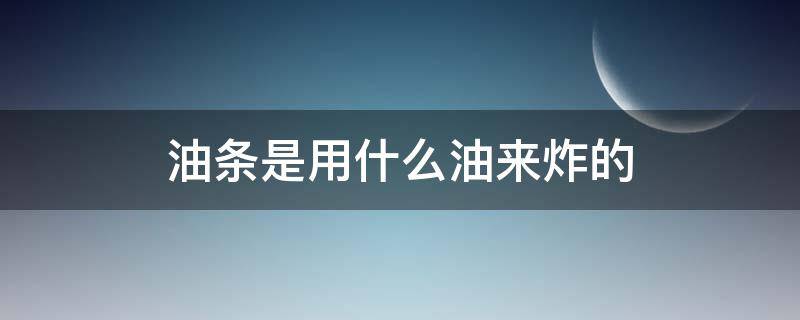 油条是用什么油来炸的（炸油条用哪种油）