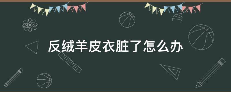 反绒羊皮衣脏了怎么办（反绒皮衣领脏了怎么办）