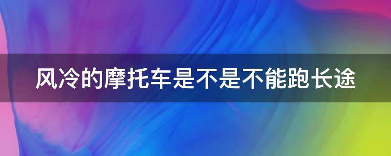 风冷的摩托车是不是不能跑长途 风冷的摩托车最长时间能跑多远