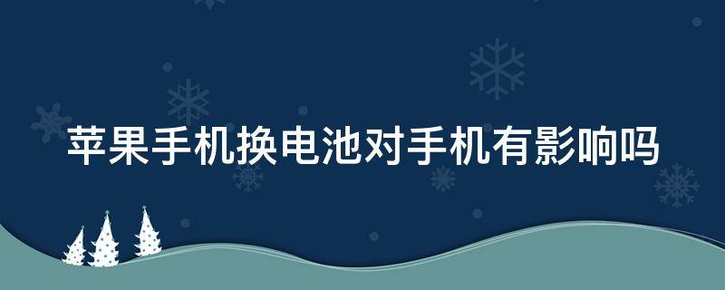 苹果手机换电池对手机有影响吗（苹果手机换电池对手机有影响吗?）