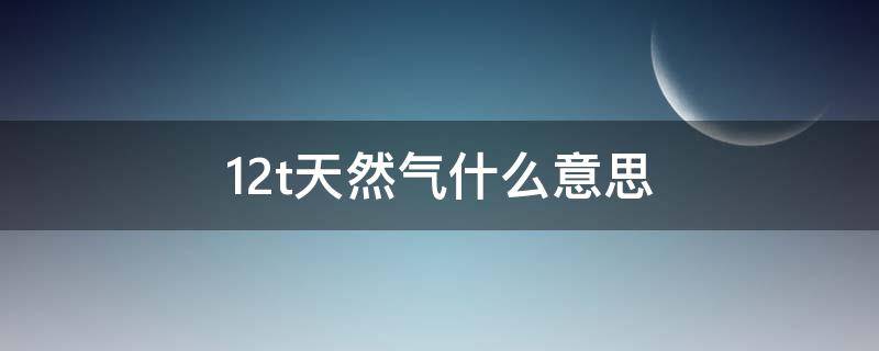 12t天然气什么意思（12t天然气什么意思大概多少方）