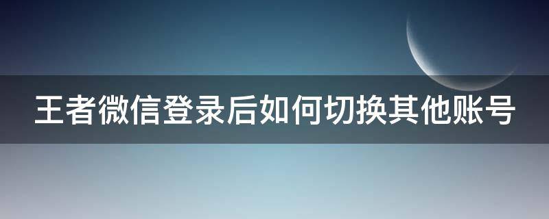 王者微信登录后如何切换其他账号 王者微信登录怎么换别的微信