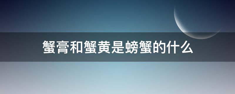 蟹膏和蟹黄是螃蟹的什么（蟹膏是螃蟹的什么?）