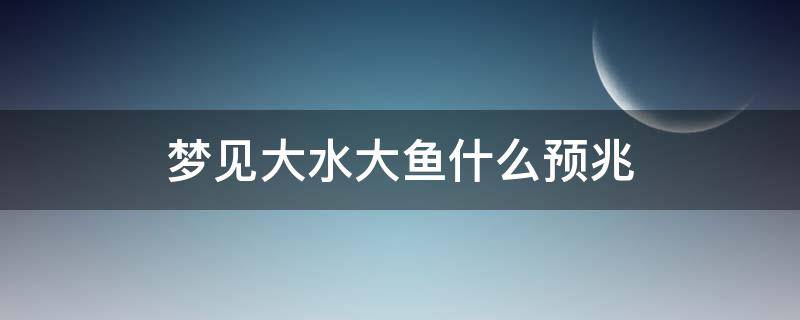 梦见大水大鱼什么预兆 梦见大水大鱼是什么意思