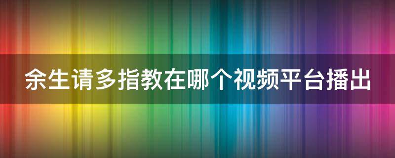 余生请多指教在哪个视频平台播出 余生请多指教在哪个视频网站播出