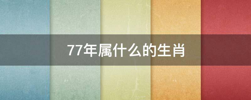 77年属什么的生肖 77年属什么的生肖今年多大