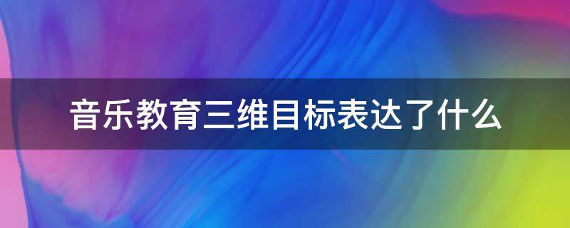 音乐教育三维目标表达了什么（音乐课程的三维目标是什么）