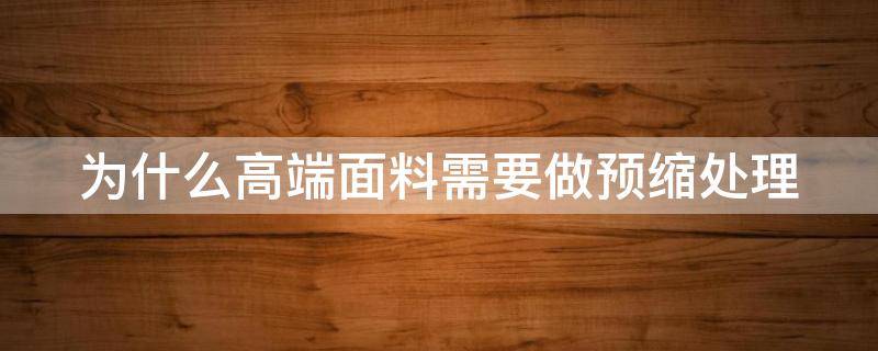 为什么高端面料需要做预缩处理（为什么高端面料需要做预缩处理工艺）