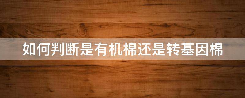 如何判断是有机棉还是转基因棉 有机棉和普通棉怎么检测