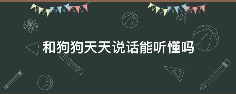 和狗狗天天说话能听懂吗（狗听的懂狗说话吗）