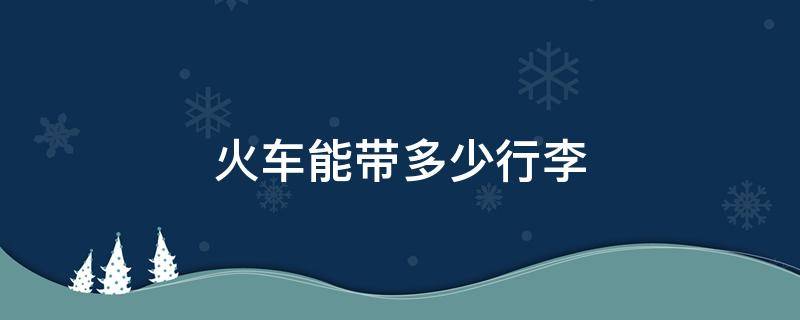 火车能带多少行李 火车能带多少行李,超过怎么办