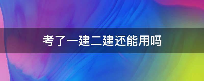 考了一建二建还能用吗 考取一建二建还能用么