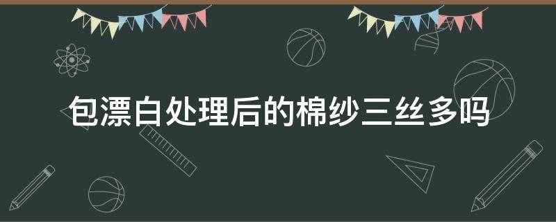 包漂白处理后的棉纱三丝多吗（白色丝光棉可以漂白吗）