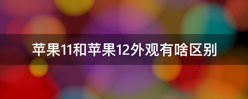 苹果11和苹果12外观有啥区别 苹果11跟苹果12外观的区别