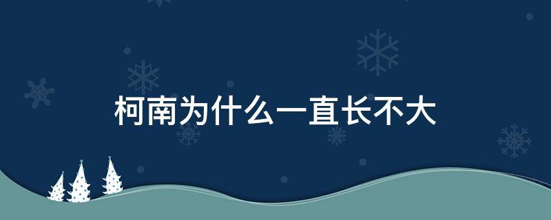 柯南为什么一直长不大（柯南为什么还不长大）