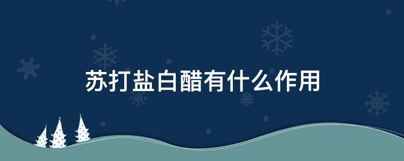 苏打盐白醋有什么作用（白醋加小苏打的作用与功效）