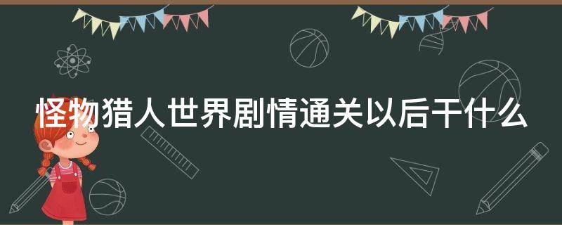 怪物猎人世界剧情通关以后干什么（怪物猎人世界剧情任务流程列表）