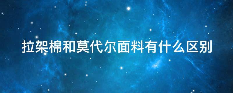 拉架棉和莫代尔面料有什么区别 拉架棉和纯棉有什么区别