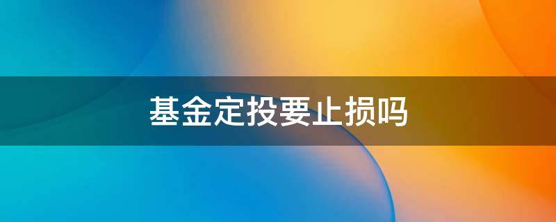 基金定投要止损吗（基金定投该怎样止损止盈）